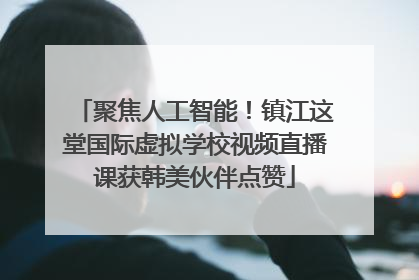 聚焦人工智能！镇江这堂国际虚拟学校视频直播课获韩美伙伴点赞