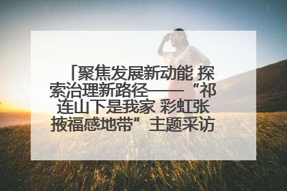 聚焦发展新动能 探索治理新路径——“祁连山下是我家 彩虹张掖福感地带”主题采访活动走进山丹