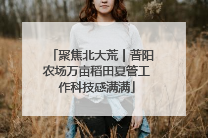 聚焦北大荒｜普阳农场万亩稻田夏管工作科技感满满