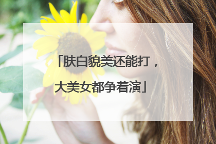 肤白貌美还能打，大美女都争着演