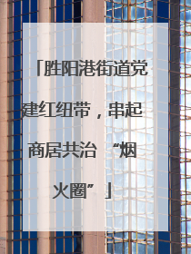 胜阳港街道党建红纽带，串起商居共治 “烟火圈”