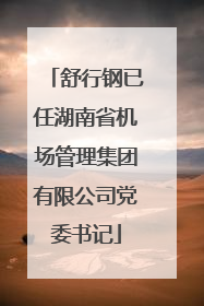 舒行钢已任湖南省机场管理集团有限公司党委书记