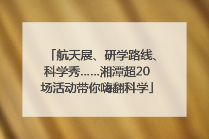 航天展、研学路线、科学秀……湘潭超20场活动带你嗨翻科学