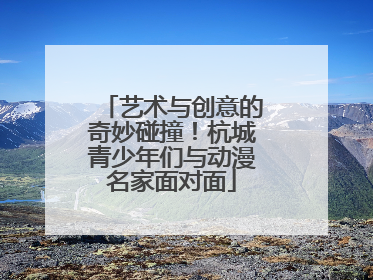 艺术与创意的奇妙碰撞！杭城青少年们与动漫名家面对面