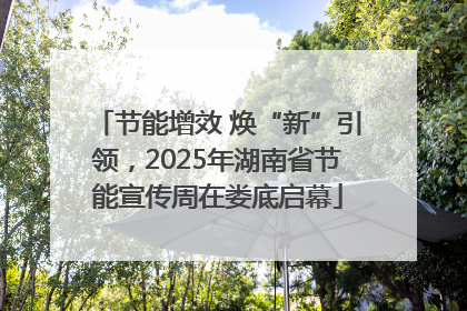 节能增效 焕“新”引领，2025年湖南省节能宣传周在娄底启幕