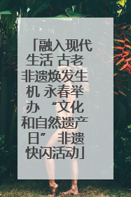 融入现代生活 古老非遗焕发生机 永春举办 “文化和自然遗产日” 非遗快闪活动
