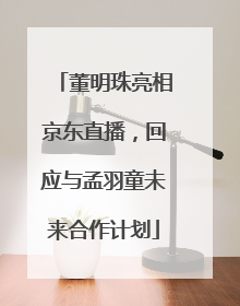 董明珠亮相京东直播，回应与孟羽童未来合作计划