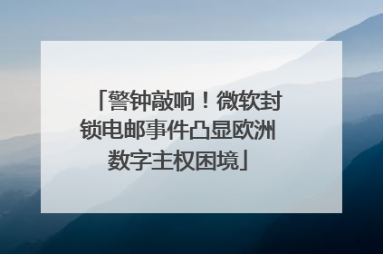 警钟敲响！微软封锁电邮事件凸显欧洲数字主权困境