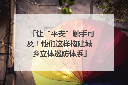 让“平安”触手可及！他们这样构建城乡立体巡防体系