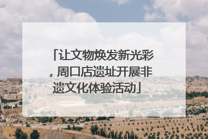 让文物焕发新光彩，周口店遗址开展非遗文化体验活动