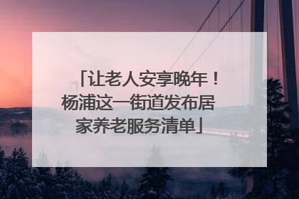 让老人安享晚年！杨浦这一街道发布居家养老服务清单