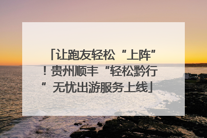 让跑友轻松“上阵”！贵州顺丰“轻松黔行”无忧出游服务上线