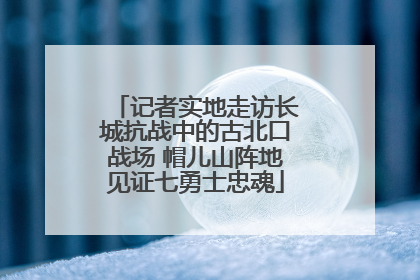 记者实地走访长城抗战中的古北口战场 帽儿山阵地见证七勇士忠魂