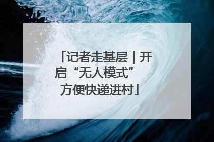 记者走基层｜开启“无人模式” 方便快递进村