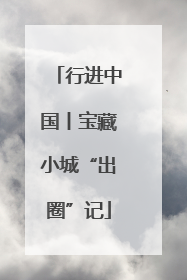 行进中国丨宝藏小城“出圈”记