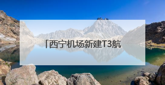 西宁机场新建T3航站楼将于8月启用