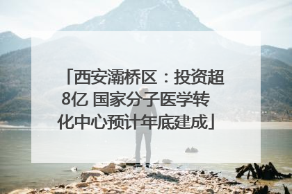 西安灞桥区：投资超8亿 国家分子医学转化中心预计年底建成