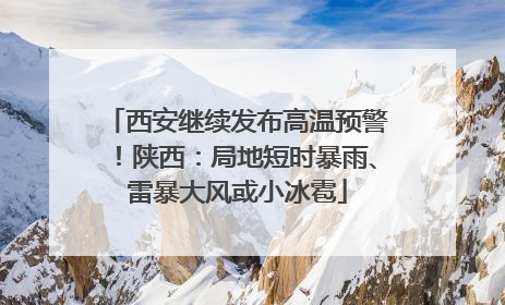 西安继续发布高温预警！陕西：局地短时暴雨、雷暴大风或小冰雹