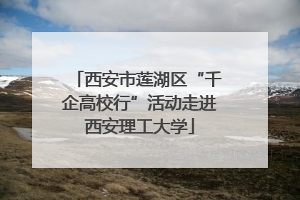 西安市莲湖区“千企高校行”活动走进西安理工大学