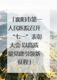 襄阳市第一人民医院召开“七一”表彰大会 以高质量党建引领新征程