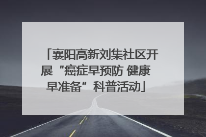 襄阳高新刘集社区开展“癌症早预防 健康早准备”科普活动