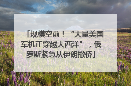 规模空前！“大量美国军机正穿越大西洋”，俄罗斯紧急从伊朗撤侨