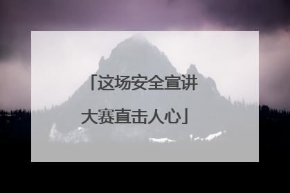 这场安全宣讲大赛直击人心