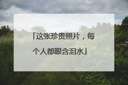 这张珍贵照片，每个人都眼含泪水