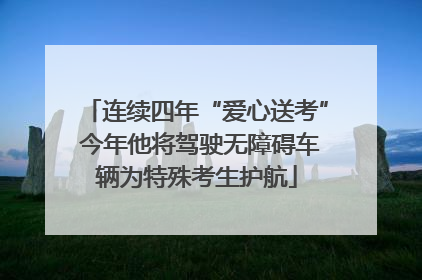 连续四年“爱心送考” 今年他将驾驶无障碍车辆为特殊考生护航