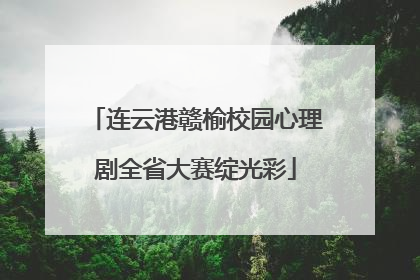 连云港赣榆校园心理剧全省大赛绽光彩