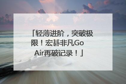 轻薄进阶，突破极限！宏碁非凡Go Air再破记录！