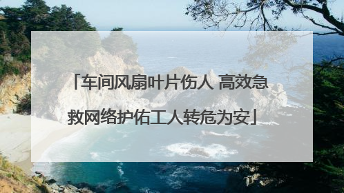车间风扇叶片伤人 高效急救网络护佑工人转危为安