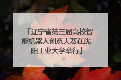 辽宁省第三届高校智能机器人创意大赛在沈阳工业大学举行