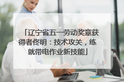 辽宁省五一劳动奖章获得者佟明：技术攻关，练就带电作业新技能