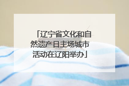 辽宁省文化和自然遗产日主场城市活动在辽阳举办
