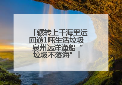 辗转上千海里运回逾1吨生活垃圾 泉州远洋渔船“垃圾不落海”