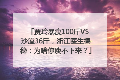 贾玲暴瘦100斤VS沙溢36斤，浙江医生揭秘：为啥你瘦不下来？