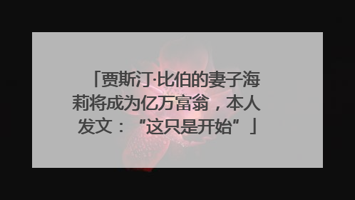 贾斯汀·比伯的妻子海莉将成为亿万富翁，本人发文：“这只是开始”