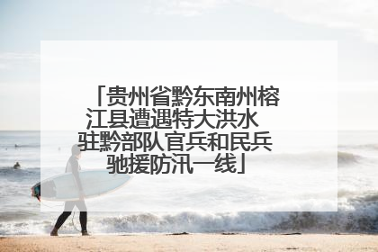 贵州省黔东南州榕江县遭遇特大洪水 驻黔部队官兵和民兵驰援防汛一线