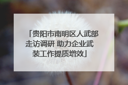 贵阳市南明区人武部走访调研 助力企业武装工作提质增效