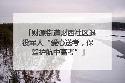 财源街道财西社区退役军人“爱心送考，保驾护航中高考”