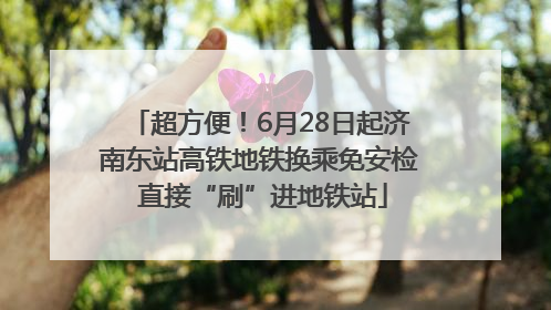 超方便！6月28日起济南东站高铁地铁换乘免安检 直接“刷”进地铁站