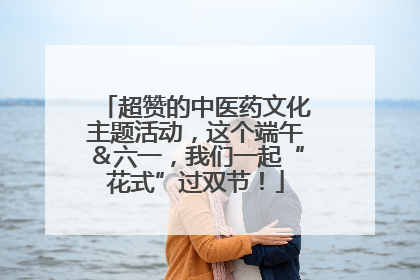 超赞的中医药文化主题活动，这个端午＆六一，我们一起“花式”过双节！