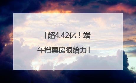 超4.42亿！端午档票房很给力