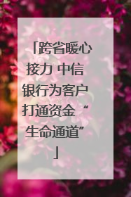 跨省暖心接力 中信银行为客户打通资金“生命通道”