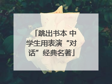 跳出书本 中学生用表演“对话”经典名著