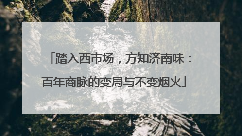 踏入西市场，方知济南味：百年商脉的变局与不变烟火