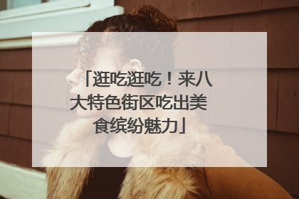 逛吃逛吃！来八大特色街区吃出美食缤纷魅力