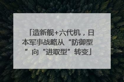 造新舰+六代机，日本军事战略从“防御型”向“进取型”转变