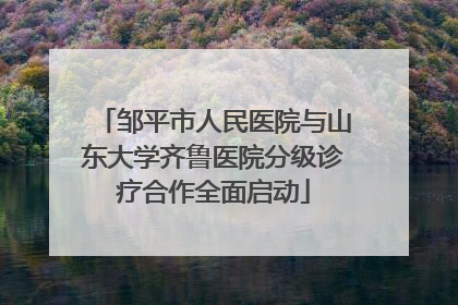 邹平市人民医院与山东大学齐鲁医院分级诊疗合作全面启动